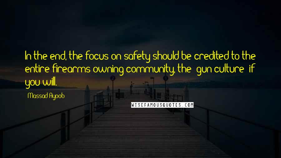 Massad Ayoob Quotes: In the end, the focus on safety should be credited to the entire firearms-owning community, the "gun culture" if you will.
