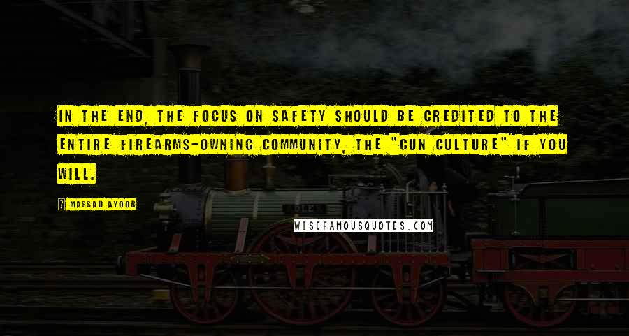 Massad Ayoob Quotes: In the end, the focus on safety should be credited to the entire firearms-owning community, the "gun culture" if you will.