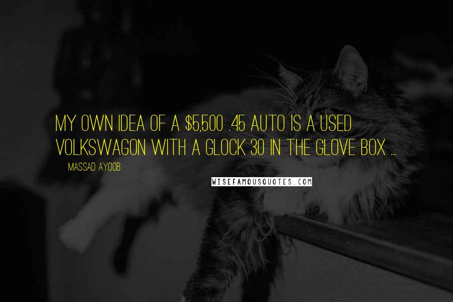 Massad Ayoob Quotes: My own idea of a $5,500 .45 auto is a used Volkswagon with a Glock 30 in the glove box ...