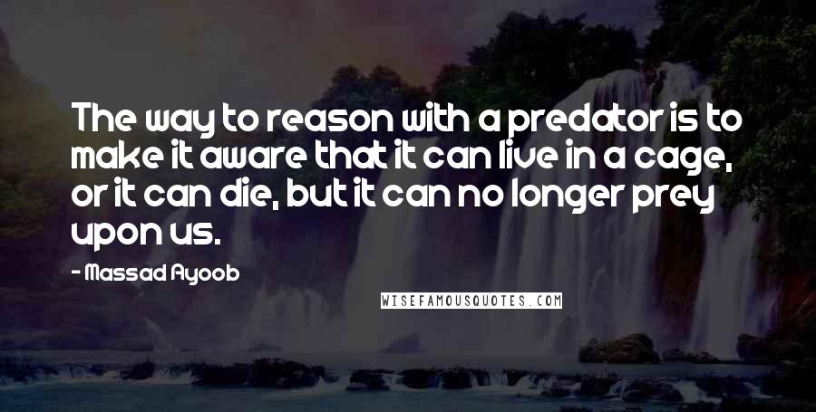 Massad Ayoob Quotes: The way to reason with a predator is to make it aware that it can live in a cage, or it can die, but it can no longer prey upon us.