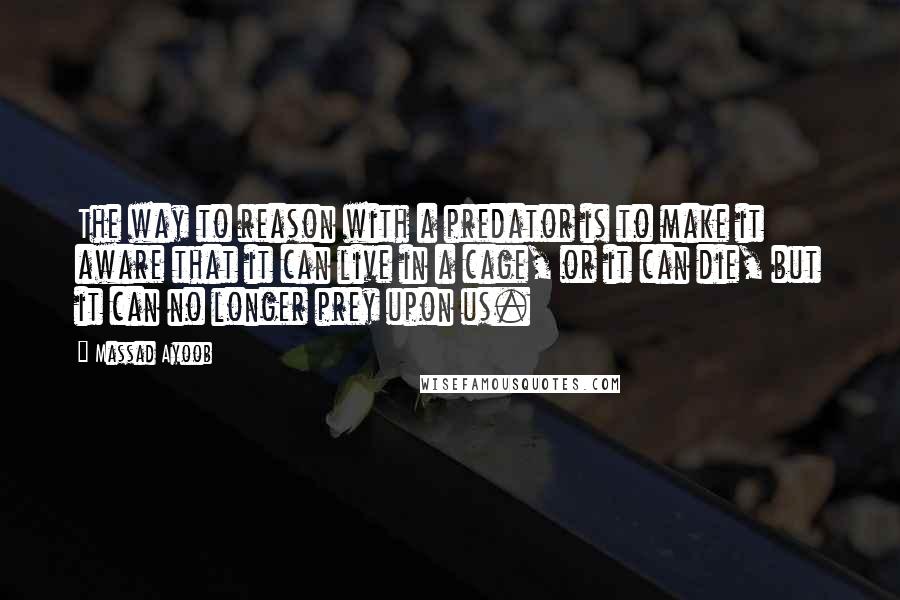 Massad Ayoob Quotes: The way to reason with a predator is to make it aware that it can live in a cage, or it can die, but it can no longer prey upon us.