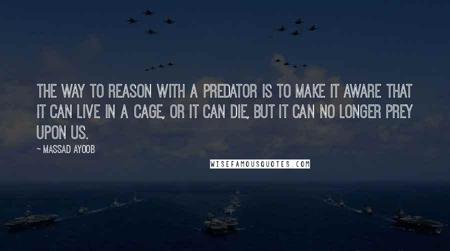 Massad Ayoob Quotes: The way to reason with a predator is to make it aware that it can live in a cage, or it can die, but it can no longer prey upon us.