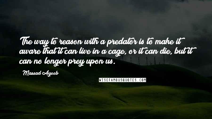 Massad Ayoob Quotes: The way to reason with a predator is to make it aware that it can live in a cage, or it can die, but it can no longer prey upon us.