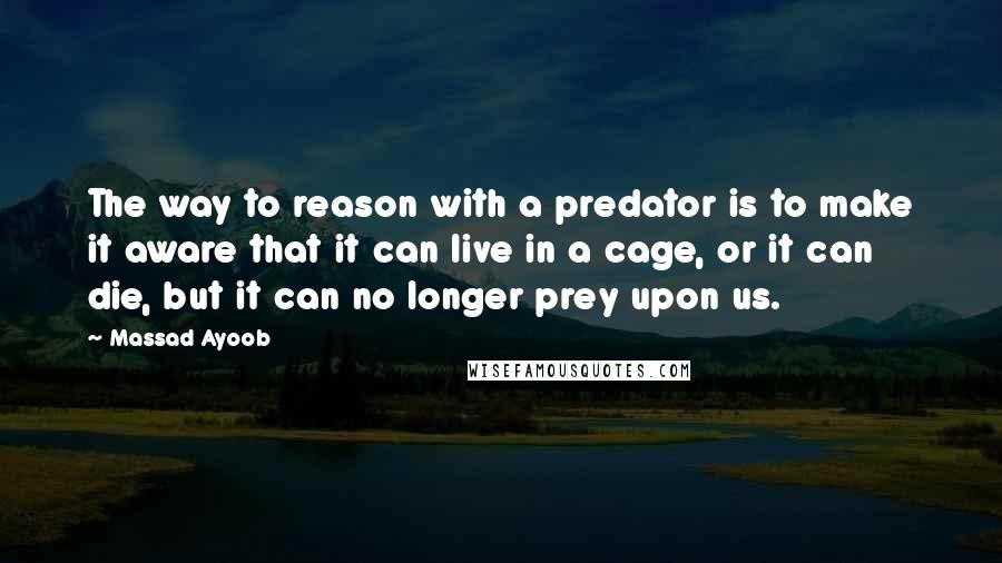 Massad Ayoob Quotes: The way to reason with a predator is to make it aware that it can live in a cage, or it can die, but it can no longer prey upon us.