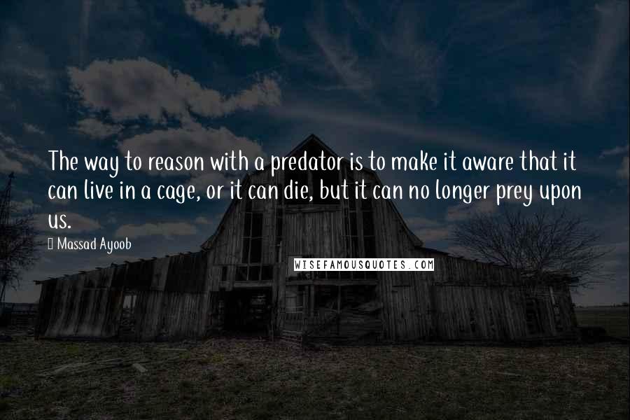 Massad Ayoob Quotes: The way to reason with a predator is to make it aware that it can live in a cage, or it can die, but it can no longer prey upon us.