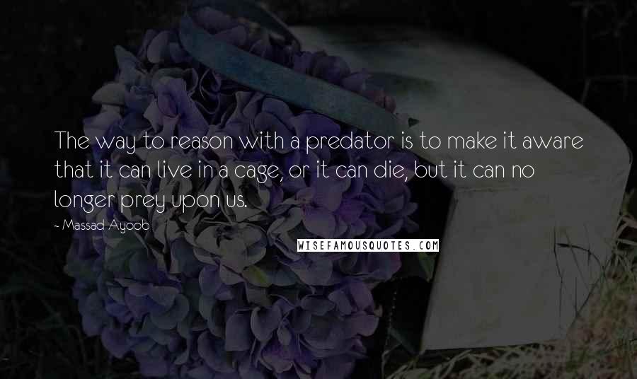 Massad Ayoob Quotes: The way to reason with a predator is to make it aware that it can live in a cage, or it can die, but it can no longer prey upon us.