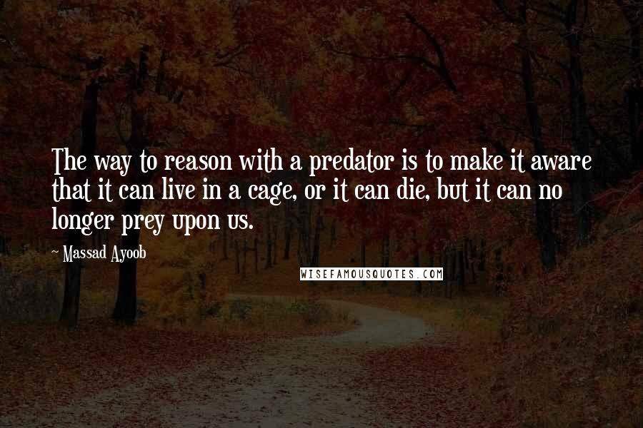 Massad Ayoob Quotes: The way to reason with a predator is to make it aware that it can live in a cage, or it can die, but it can no longer prey upon us.