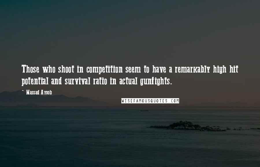 Massad Ayoob Quotes: Those who shoot in competition seem to have a remarkably high hit potential and survival ratio in actual gunfights.