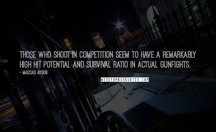 Massad Ayoob Quotes: Those who shoot in competition seem to have a remarkably high hit potential and survival ratio in actual gunfights.