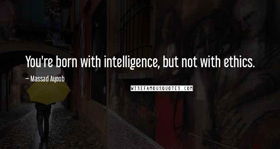 Massad Ayoob Quotes: You're born with intelligence, but not with ethics.