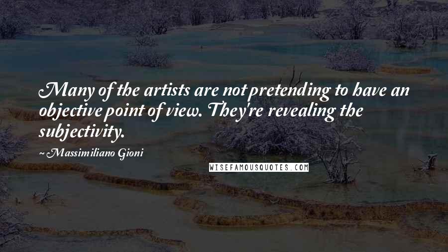 Massimiliano Gioni Quotes: Many of the artists are not pretending to have an objective point of view. They're revealing the subjectivity.