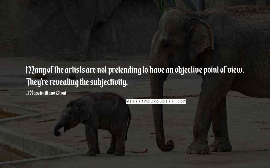 Massimiliano Gioni Quotes: Many of the artists are not pretending to have an objective point of view. They're revealing the subjectivity.