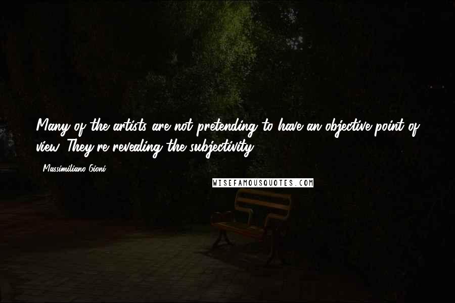 Massimiliano Gioni Quotes: Many of the artists are not pretending to have an objective point of view. They're revealing the subjectivity.