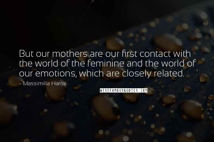 Massimilla Harris Quotes: But our mothers are our first contact with the world of the feminine and the world of our emotions, which are closely related.