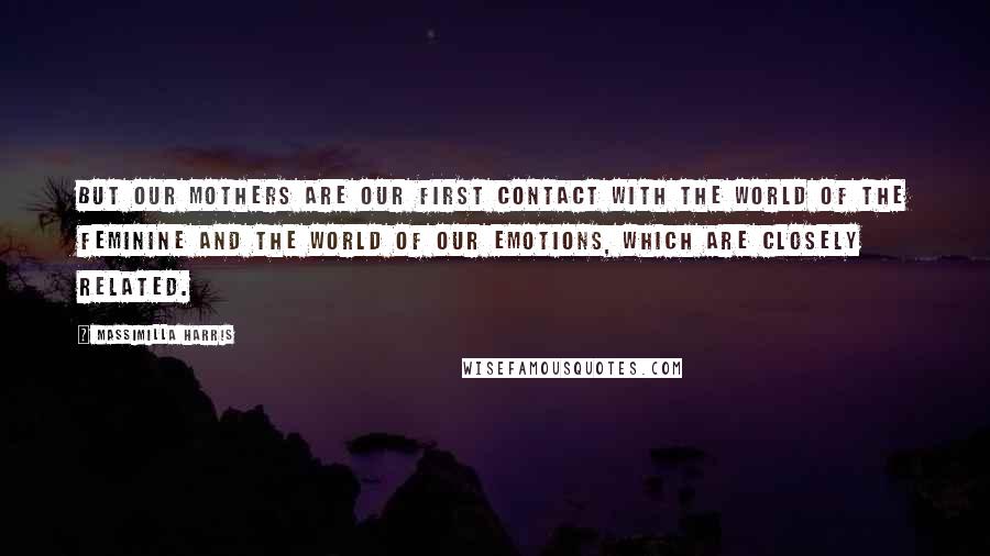 Massimilla Harris Quotes: But our mothers are our first contact with the world of the feminine and the world of our emotions, which are closely related.
