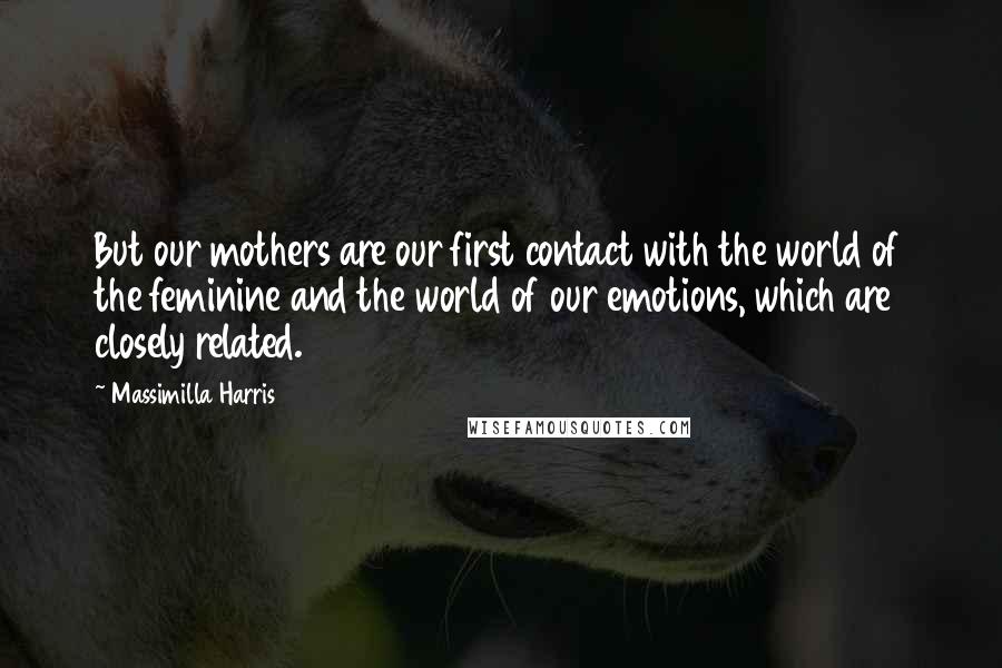 Massimilla Harris Quotes: But our mothers are our first contact with the world of the feminine and the world of our emotions, which are closely related.