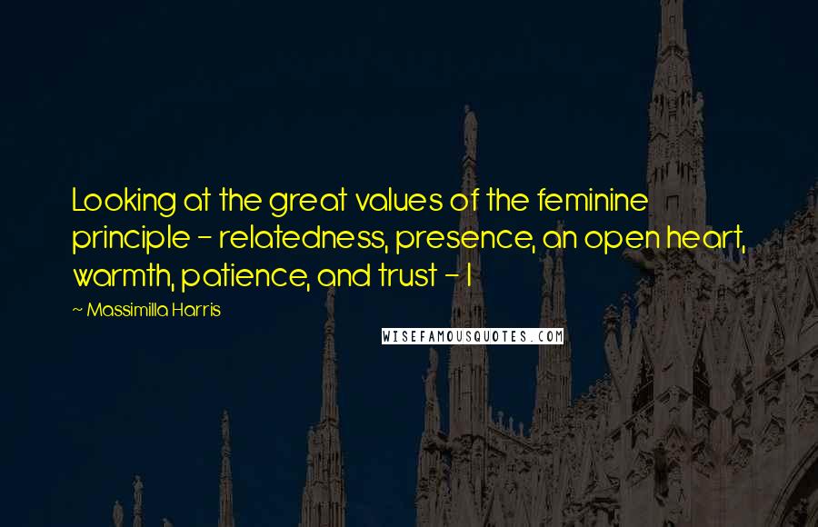 Massimilla Harris Quotes: Looking at the great values of the feminine principle - relatedness, presence, an open heart, warmth, patience, and trust - I