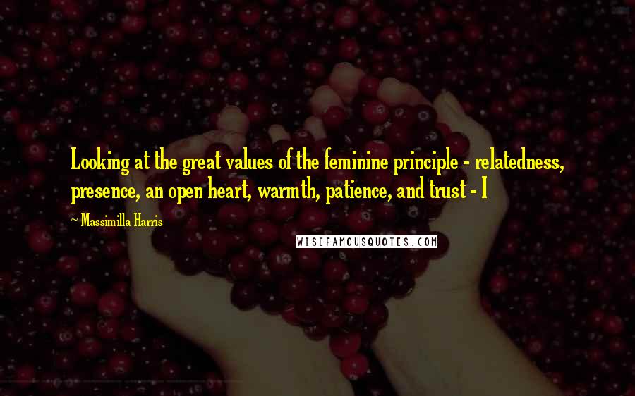 Massimilla Harris Quotes: Looking at the great values of the feminine principle - relatedness, presence, an open heart, warmth, patience, and trust - I