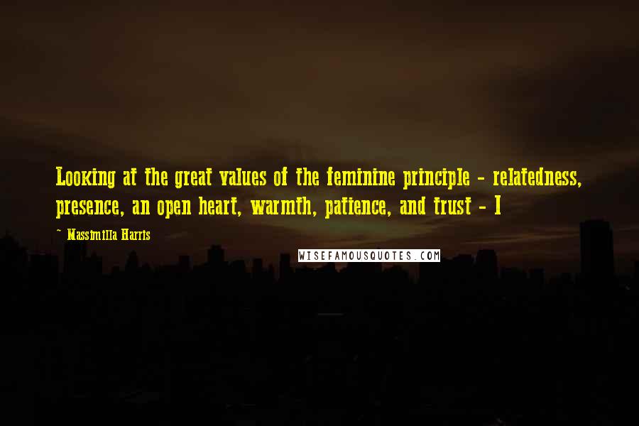 Massimilla Harris Quotes: Looking at the great values of the feminine principle - relatedness, presence, an open heart, warmth, patience, and trust - I
