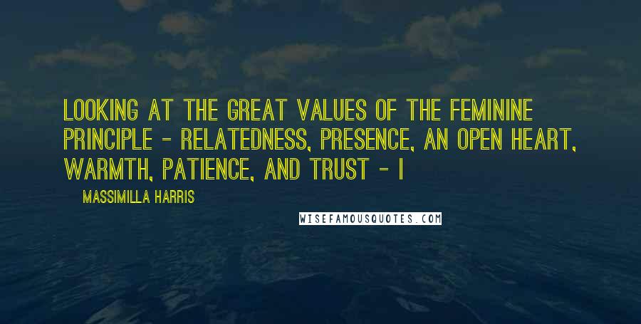 Massimilla Harris Quotes: Looking at the great values of the feminine principle - relatedness, presence, an open heart, warmth, patience, and trust - I