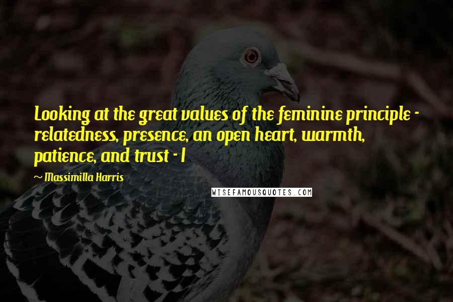 Massimilla Harris Quotes: Looking at the great values of the feminine principle - relatedness, presence, an open heart, warmth, patience, and trust - I