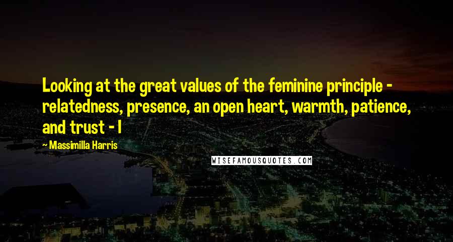 Massimilla Harris Quotes: Looking at the great values of the feminine principle - relatedness, presence, an open heart, warmth, patience, and trust - I