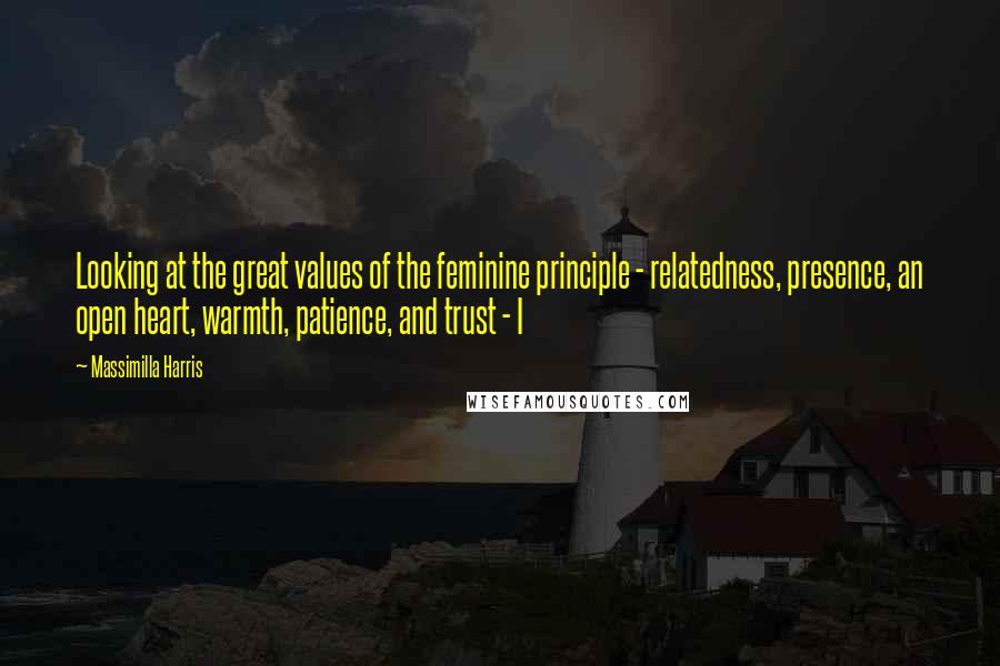 Massimilla Harris Quotes: Looking at the great values of the feminine principle - relatedness, presence, an open heart, warmth, patience, and trust - I