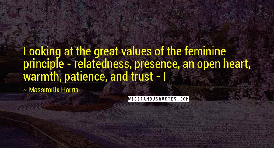 Massimilla Harris Quotes: Looking at the great values of the feminine principle - relatedness, presence, an open heart, warmth, patience, and trust - I