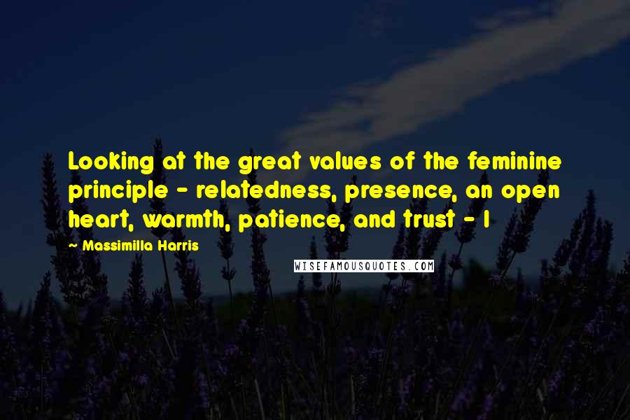 Massimilla Harris Quotes: Looking at the great values of the feminine principle - relatedness, presence, an open heart, warmth, patience, and trust - I