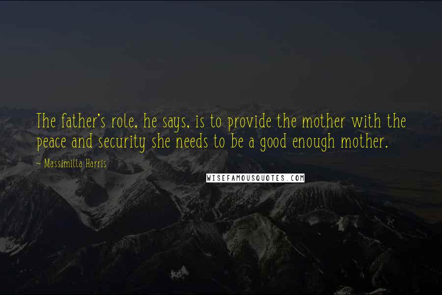 Massimilla Harris Quotes: The father's role, he says, is to provide the mother with the peace and security she needs to be a good enough mother.