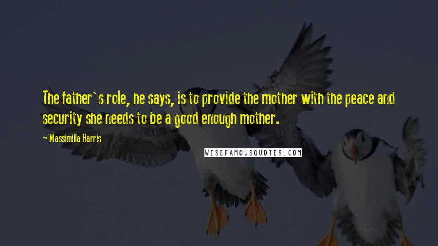 Massimilla Harris Quotes: The father's role, he says, is to provide the mother with the peace and security she needs to be a good enough mother.