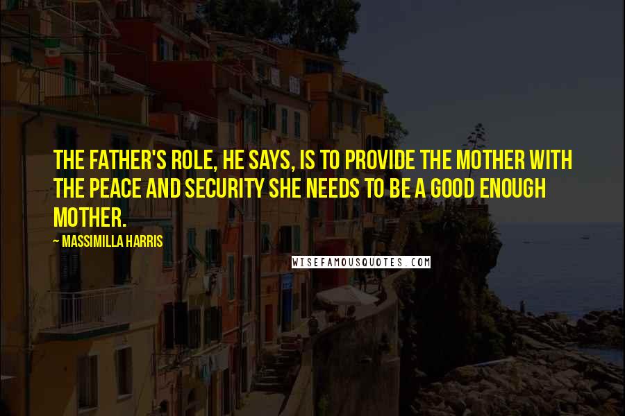 Massimilla Harris Quotes: The father's role, he says, is to provide the mother with the peace and security she needs to be a good enough mother.