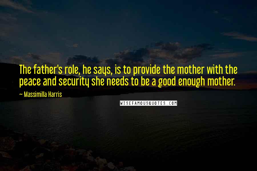Massimilla Harris Quotes: The father's role, he says, is to provide the mother with the peace and security she needs to be a good enough mother.