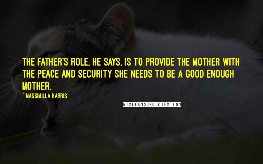 Massimilla Harris Quotes: The father's role, he says, is to provide the mother with the peace and security she needs to be a good enough mother.