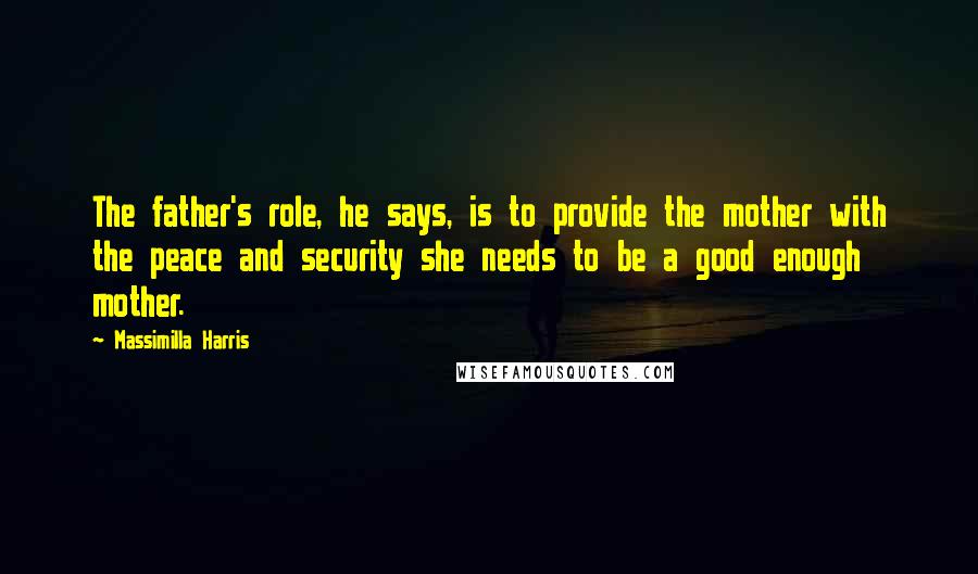 Massimilla Harris Quotes: The father's role, he says, is to provide the mother with the peace and security she needs to be a good enough mother.