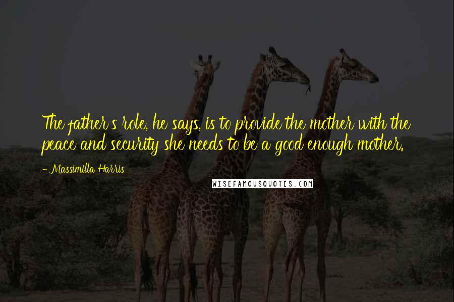 Massimilla Harris Quotes: The father's role, he says, is to provide the mother with the peace and security she needs to be a good enough mother.