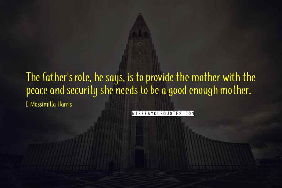 Massimilla Harris Quotes: The father's role, he says, is to provide the mother with the peace and security she needs to be a good enough mother.