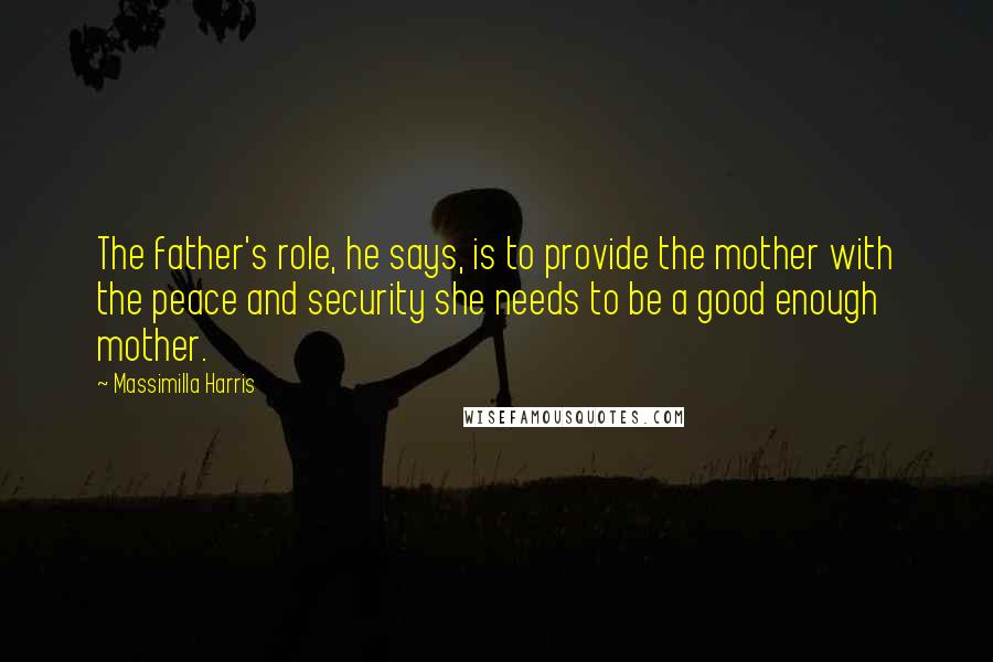 Massimilla Harris Quotes: The father's role, he says, is to provide the mother with the peace and security she needs to be a good enough mother.