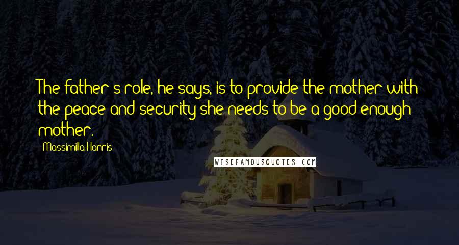 Massimilla Harris Quotes: The father's role, he says, is to provide the mother with the peace and security she needs to be a good enough mother.