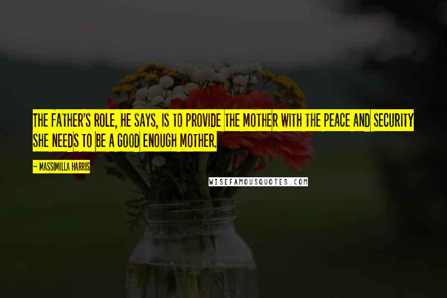 Massimilla Harris Quotes: The father's role, he says, is to provide the mother with the peace and security she needs to be a good enough mother.