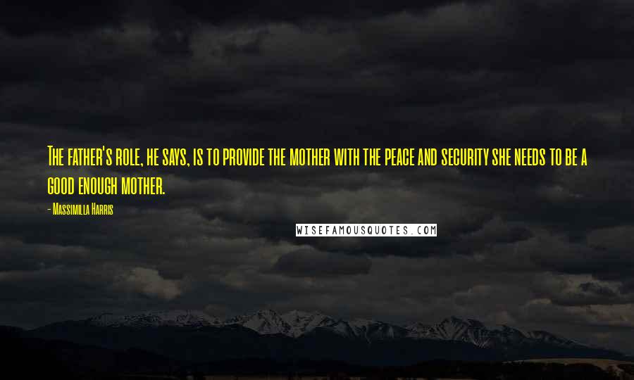 Massimilla Harris Quotes: The father's role, he says, is to provide the mother with the peace and security she needs to be a good enough mother.