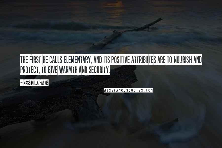 Massimilla Harris Quotes: The first he calls elementary, and its positive attributes are to nourish and protect, to give warmth and security.