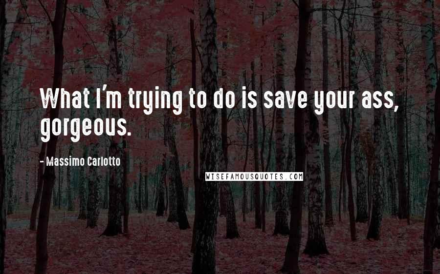 Massimo Carlotto Quotes: What I'm trying to do is save your ass, gorgeous.