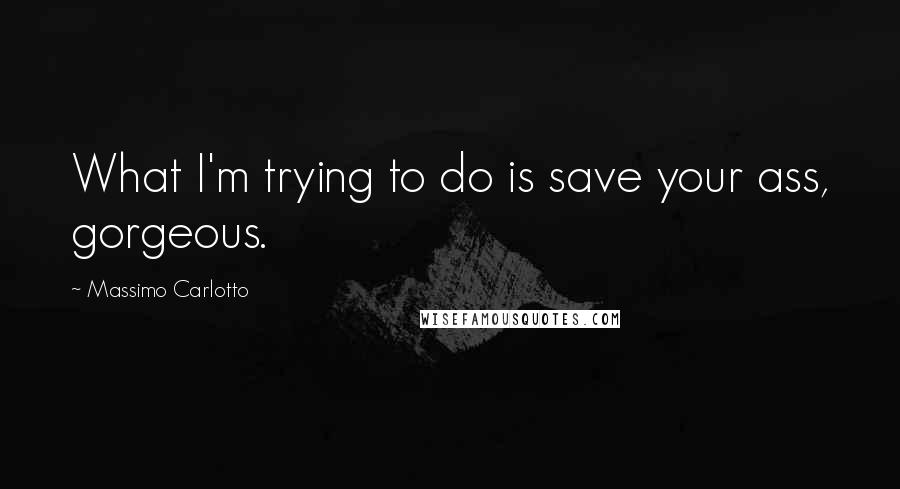 Massimo Carlotto Quotes: What I'm trying to do is save your ass, gorgeous.