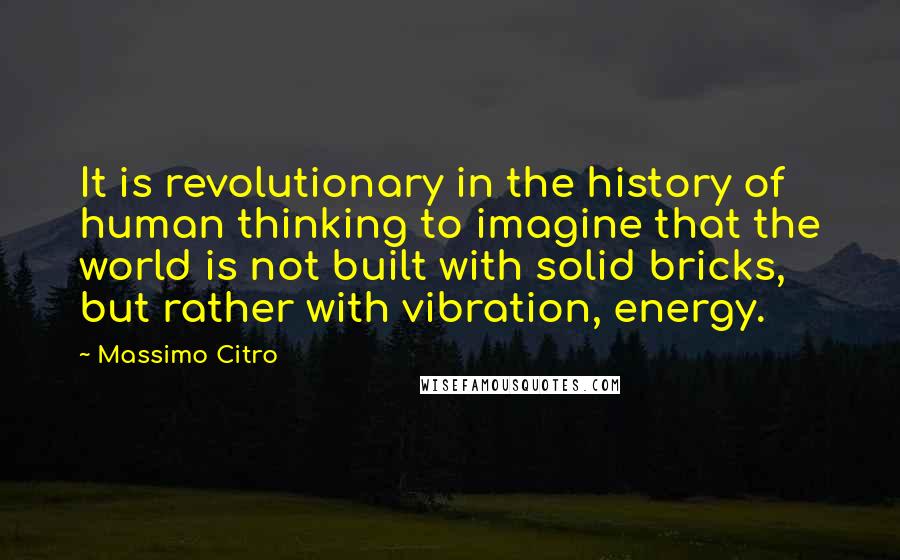 Massimo Citro Quotes: It is revolutionary in the history of human thinking to imagine that the world is not built with solid bricks, but rather with vibration, energy.