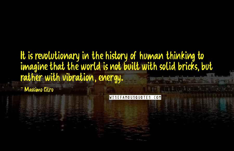 Massimo Citro Quotes: It is revolutionary in the history of human thinking to imagine that the world is not built with solid bricks, but rather with vibration, energy.