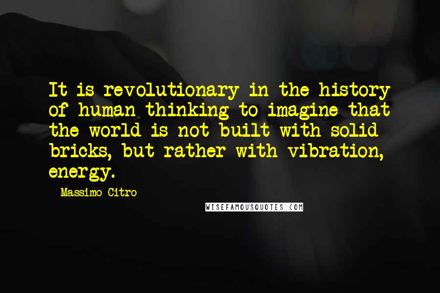 Massimo Citro Quotes: It is revolutionary in the history of human thinking to imagine that the world is not built with solid bricks, but rather with vibration, energy.