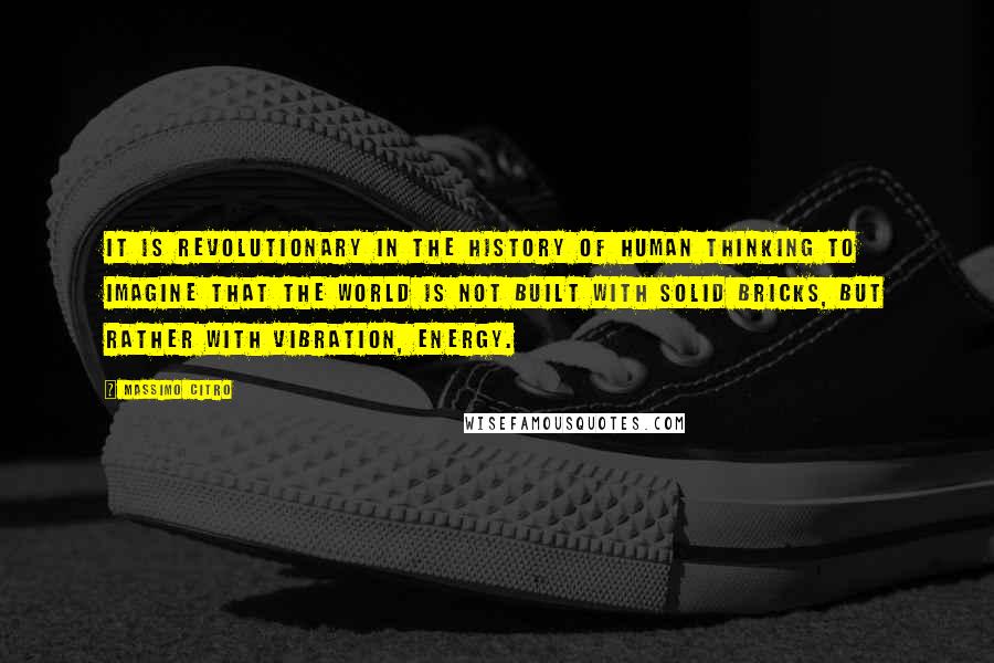 Massimo Citro Quotes: It is revolutionary in the history of human thinking to imagine that the world is not built with solid bricks, but rather with vibration, energy.