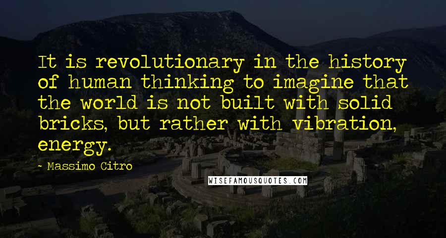 Massimo Citro Quotes: It is revolutionary in the history of human thinking to imagine that the world is not built with solid bricks, but rather with vibration, energy.