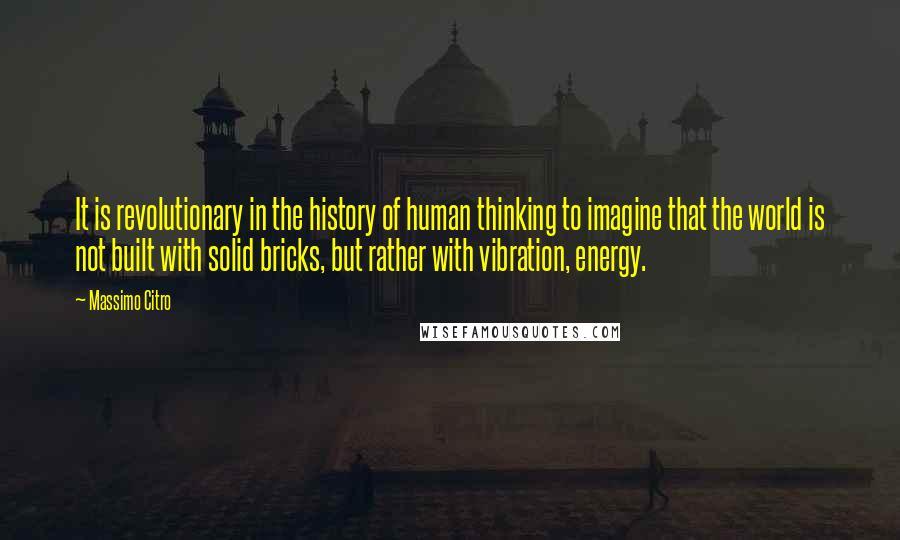 Massimo Citro Quotes: It is revolutionary in the history of human thinking to imagine that the world is not built with solid bricks, but rather with vibration, energy.